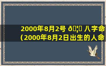 2000年8月2号 🦅 八字命（2000年8月2日出生的人命 🐯 运）